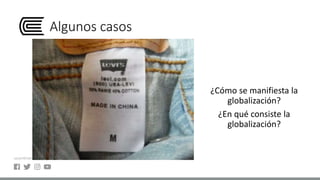 Algunos casos
¿Cómo se manifiesta la
globalización?
¿En qué consiste la
globalización?
 