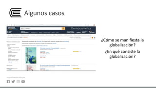 Algunos casos
¿Cómo se manifiesta la
globalización?
¿En qué consiste la
globalización?
 