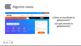 Algunos casos
¿Cómo se manifiesta la
globalización?
¿En qué consiste la
globalización?
 