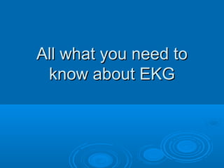All what you need to
 know about EKG
 