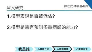 心電圖競賽心電圖介紹我是誰 心電圖未來
陳在民 專案處-顧問
1.模型表現是否被低估?
2.模型是否有預測多重病態的能力?
3.哪些ECG導程提供較好的訓練表現?
深入研究
 