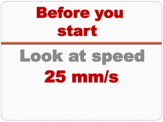 Before you
start
Look at speed
25 mm/s.
 
