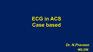 ECG in ACS
Case based
Dr. N.Praveen
MD,DM
 