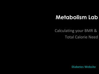 Metabolism Lab
Calculating your BMR &
Total Calorie Need
Diabetes Website
 