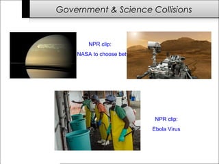 Government & Science Collisions 
NPR clip: 
NASA to choose between Mars & Saturn exploration 
NPR clip: 
Ebola Virus 
 