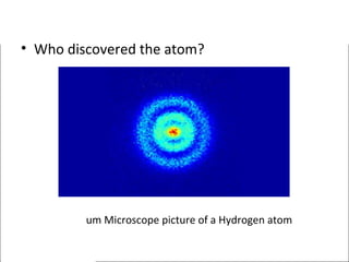 • Who discovered the atom? 
Quantum Microscope picture of a Hydrogen atom 
 