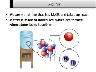 Matter 
• Matter = anything that has MASS and takes up space 
• Matter is made of molecules, which are formed 
when atoms bond together 
 