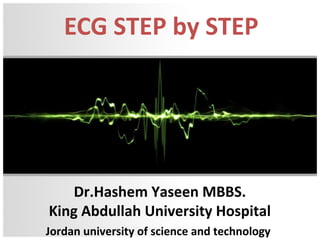 ECG STEP by STEP
Dr.Hashem Yaseen MBBS.
King Abdullah University Hospital
Jordan university of science and technology
 