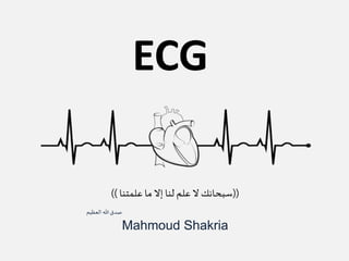 ((‫علمتنا‬‫ما‬ ‫إال‬ ‫لنا‬ ‫علم‬‫ال‬ ‫سبحانك‬))
‫العظيم‬ ‫هللا‬‫صدق‬
Mahmoud Shakria
ECG
 