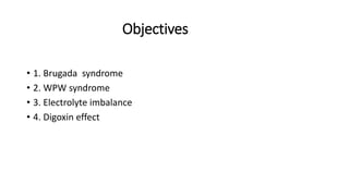 Objectives
• 1. Brugada syndrome
• 2. WPW syndrome
• 3. Electrolyte imbalance
• 4. Digoxin effect
 