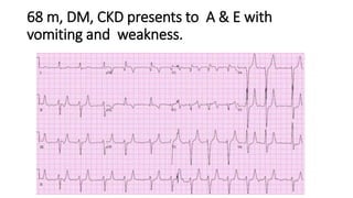 68 m, DM, CKD presents to A & E with
vomiting and weakness.
 