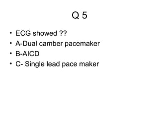 Q5
•
•
•
•

ECG showed ??
A-Dual camber pacemaker
B-AICD
C- Single lead pace maker

 
