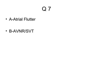 Q7
• A-Atrial Flutter
• B-AVNR/SVT

 