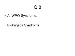 Q8
• A- WPW Syndrome.
• B-Brugada Syndrome

 