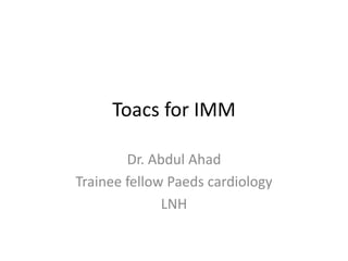 Toacs for IMM
Dr. Abdul Ahad
Trainee fellow Paeds cardiology
LNH
 