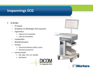 Inspannings ECGX-ScribePC-basedDraadloze 12-afleidingen ECG acquisitieErgometersErgoline (of compatible)Lode (of compatible)LoopbandenBloeddrukmetersPrintersThermische Mortara Z200+ printerWindows laserprintercommunicatiePDF, XML, TIFF, HL7, DICOMWerklijsten