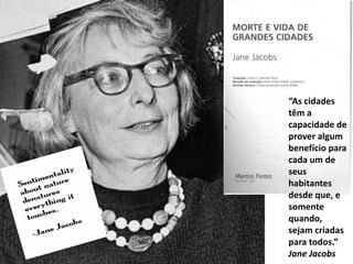“As cidades
têm a
capacidade de
prover algum
benefício para
cada um de
seus
habitantes
desde que, e
somente
quando,
sejam criadas
para todos.”
Jane Jacobs
 