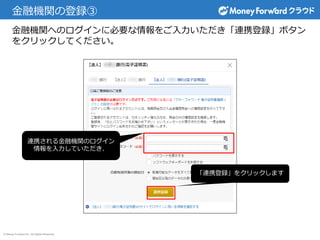 © Money Forward Inc. All Rights Reserved
金融機関の登録③
金融機関へのログインに必要な情報をご入力いただき「連携登録」ボタン
をクリックしてください。
連携される金融機関のログイン
情報を入力していただき、
「連携登録」をクリックします
 