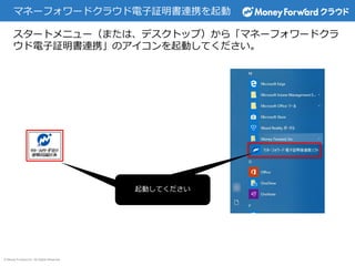 © Money Forward Inc. All Rights Reserved
マネーフォワードクラウド電子証明書連携を起動
スタートメニュー（または、デスクトップ）から「マネーフォワードクラ
ウド電子証明書連携」のアイコンを起動してください。
起動してください起動してください
 