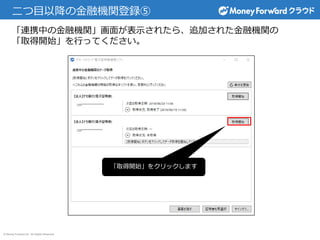 © Money Forward Inc. All Rights Reserved
二つ目以降の金融機関登録⑤
「連携中の金融機関」画面が表示されたら、追加された金融機関の
「取得開始」を行ってください。
「取得開始」をクリックします
 