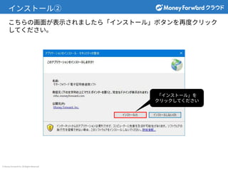 © Money Forward Inc. All Rights Reserved
インストール②
こちらの画⾯が表⽰されましたら「インストール」ボタンを再度クリック
してください。
「インストール」を
クリックしてください
 