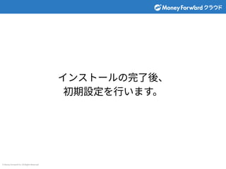 © Money Forward Inc. All Rights Reserved
インストールの完了後、
初期設定を⾏います。
 