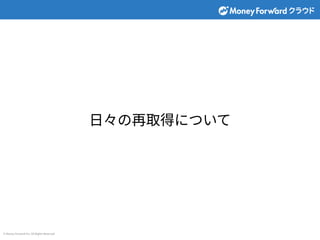© Money Forward Inc. All Rights Reserved
⽇々の再取得について
 
