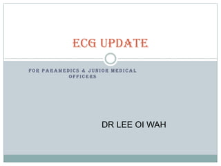 ECG update
FOR PARAMEDICS & JUNIOR MEDICAL
           OFFICERS




                     DR LEE OI WAH
 