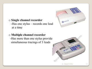 o Single channel recorder
-Has one stylus – records one lead
at a time
o Multiple channel recorder
-Has more than one stylus provide
simultaneous tracings of 3 leads
27
Dr. Bibek/CVASU
 