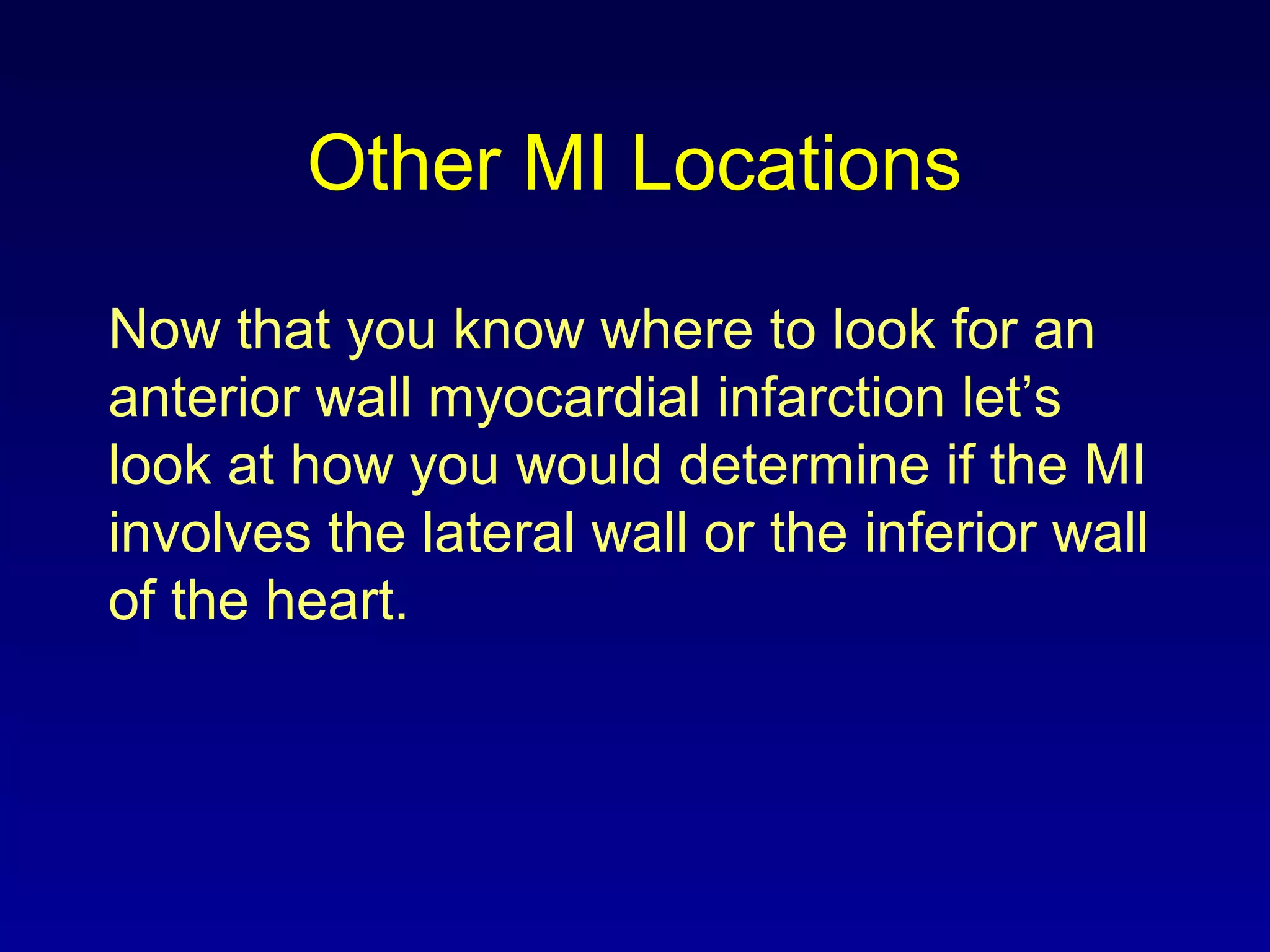 Other MI Locations
Now that you know where to look for an
anterior wall myocardial infarction let’s
look at how you would determine if the MI
involves the lateral wall or the inferior wall
of the heart.
 