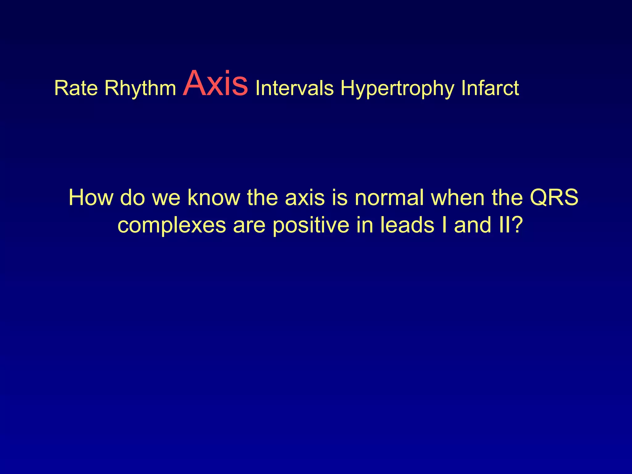 Rate Rhythm Axis Intervals Hypertrophy Infarct
How do we know the axis is normal when the QRS
complexes are positive in leads I and II?
 