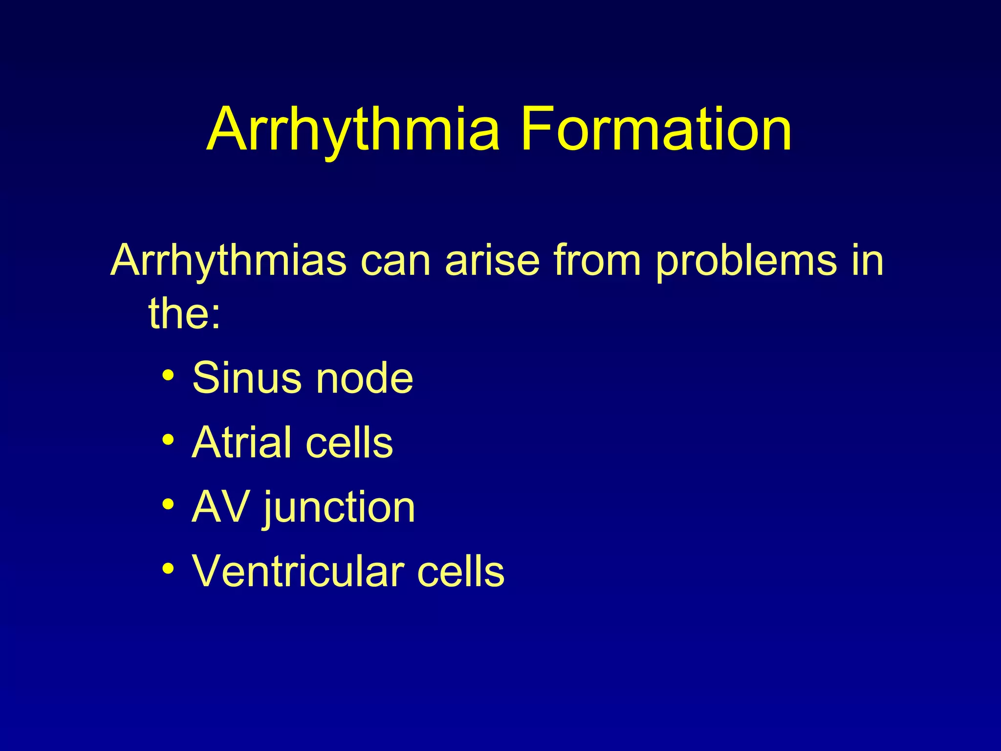 Arrhythmia Formation
Arrhythmias can arise from problems in
the:
• Sinus node
• Atrial cells
• AV junction
• Ventricular cells
 