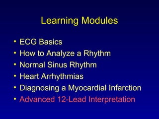 Learning Modules
• ECG Basics
• How to Analyze a Rhythm
• Normal Sinus Rhythm
• Heart Arrhythmias
• Diagnosing a Myocardial Infarction
• Advanced 12-Lead Interpretation
 