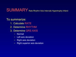 SUMMARY Rate Rhythm Axis Intervals Hypertrophy Infarct
To summarize:
1. Calculate RATE
2. Determine RHYTHM
3. Determine QRS AXIS
– Normal
– Left axis deviation
– Right axis deviation
– Right superior axis deviation
 
