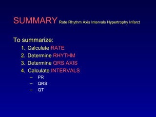 SUMMARY Rate Rhythm Axis Intervals Hypertrophy Infarct
To summarize:
1. Calculate RATE
2. Determine RHYTHM
3. Determine QRS AXIS
4. Calculate INTERVALS
– PR
– QRS
– QT
 