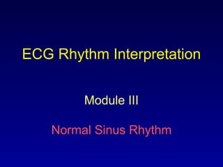 ECG Rhythm Interpretation
Module III
Normal Sinus Rhythm
 