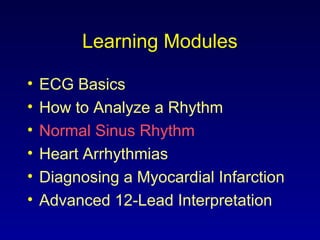 Learning Modules
• ECG Basics
• How to Analyze a Rhythm
• Normal Sinus Rhythm
• Heart Arrhythmias
• Diagnosing a Myocardial Infarction
• Advanced 12-Lead Interpretation
 