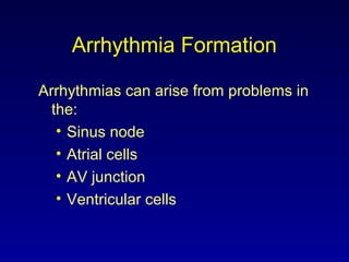 Arrhythmia Formation
Arrhythmias can arise from problems in
the:
• Sinus node
• Atrial cells
• AV junction
• Ventricular cells
 