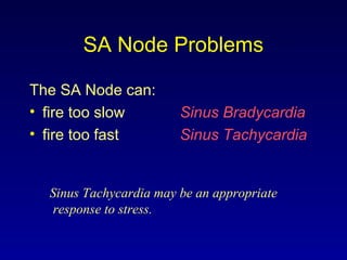 SA Node Problems
The SA Node can:
• fire too slow
• fire too fast
Sinus Bradycardia
Sinus Tachycardia
Sinus Tachycardia may be an appropriate
response to stress.
 