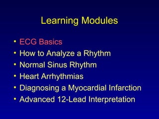 Learning Modules
• ECG Basics
• How to Analyze a Rhythm
• Normal Sinus Rhythm
• Heart Arrhythmias
• Diagnosing a Myocardial Infarction
• Advanced 12-Lead Interpretation
 