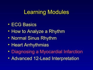 Learning Modules
• ECG Basics
• How to Analyze a Rhythm
• Normal Sinus Rhythm
• Heart Arrhythmias
• Diagnosing a Myocardial Infarction
• Advanced 12-Lead Interpretation
 