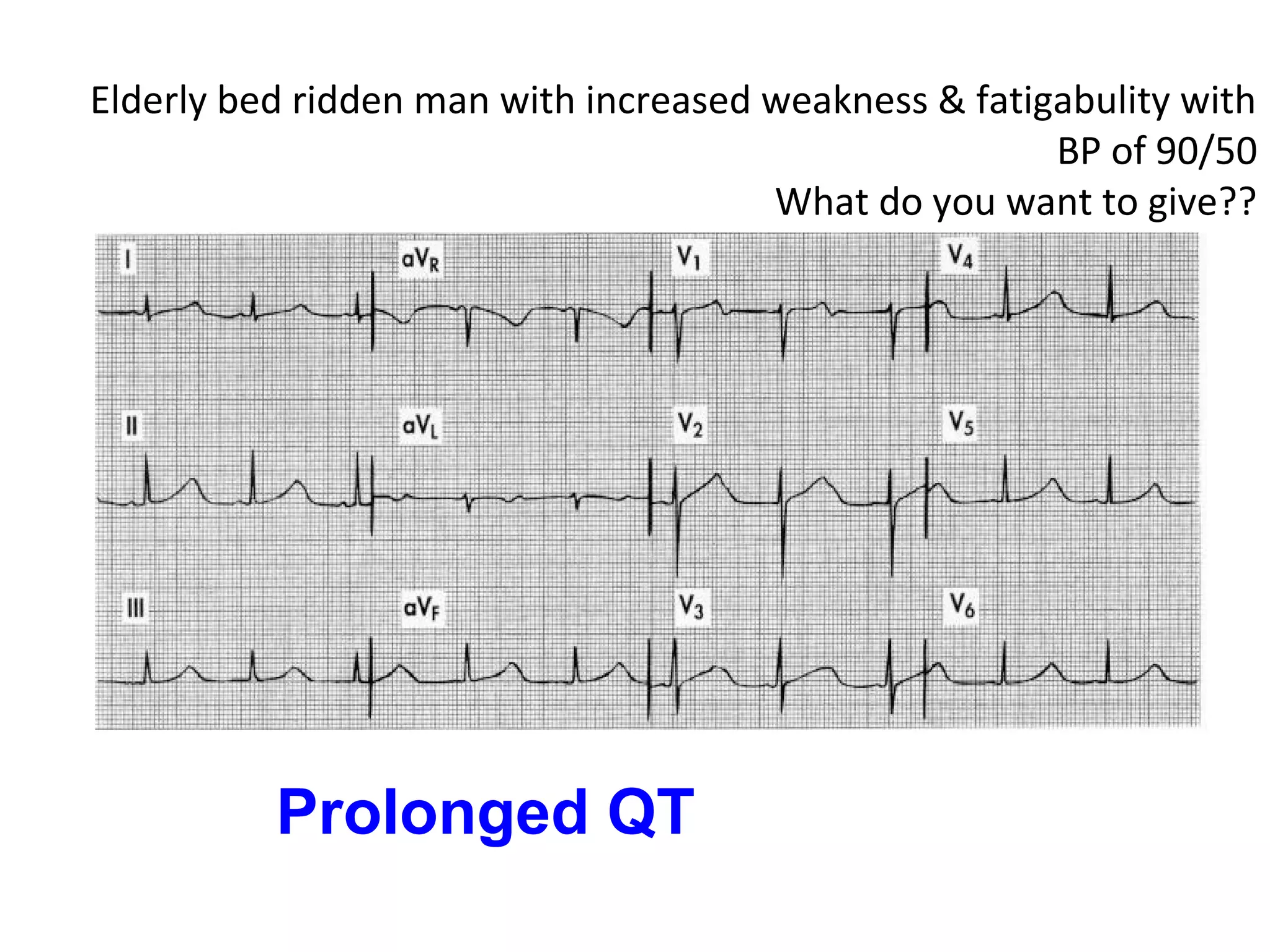 Elderly bed ridden man with increased weakness & fatigabulity with
BP of 90/50
What do you want to give??

Prolonged QT

 