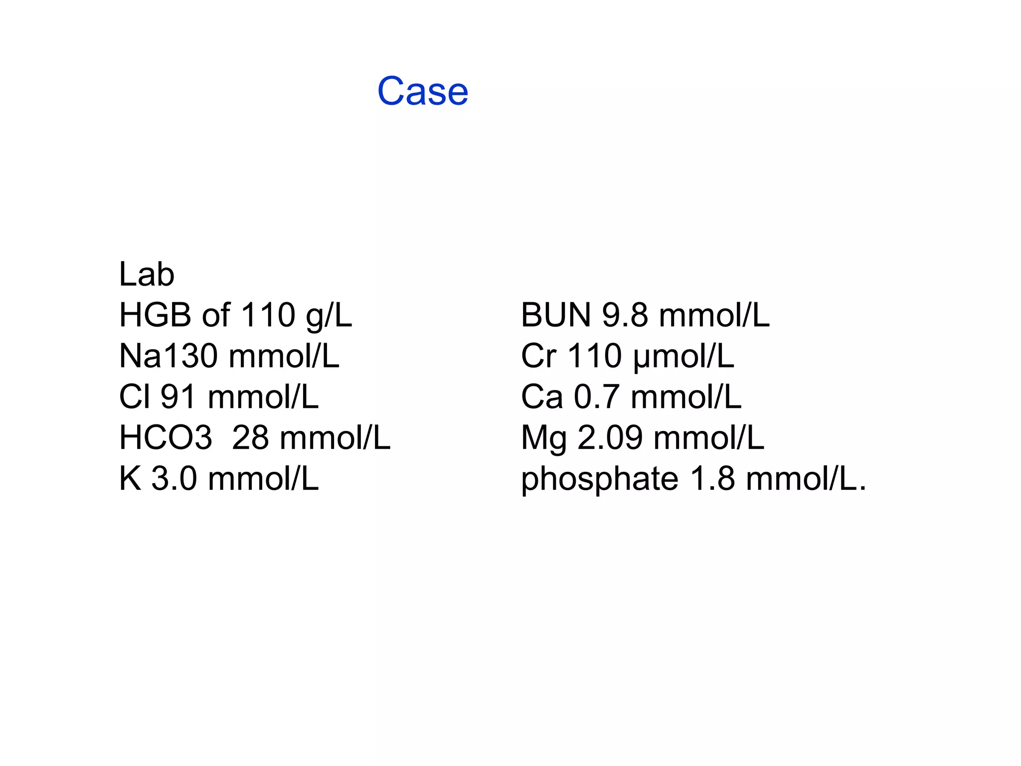 Case

Lab
HGB of 110 g/L
Na130 mmol/L
Cl 91 mmol/L
HCO3 28 mmol/L
K 3.0 mmol/L

BUN 9.8 mmol/L
Cr 110 µmol/L
Ca 0.7 mmol/L
Mg 2.09 mmol/L
phosphate 1.8 mmol/L.

 