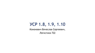 УСР 1.8, 1.9, 1.10
Кононович Вячеслав Сергеевич,
Логистика 722
 