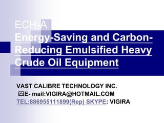 ECH-A
Energy-Saving and Carbon-
Reducing Emulsified Heavy
Crude Oil Equipment

VAST CALIBRE TECHNOLOGY INC.
E- mail:VIGIRA@HOTMAIL.COM
TEL:886955111899(Rep) SKYPE: VIGIRA
 