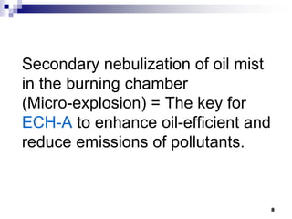 Secondary nebulization of oil mist
in the burning chamber
(Micro-explosion) = The key for
ECH-A to enhance oil-efficient and
reduce emissions of pollutants.


                                     8
 