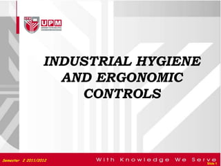 INDUSTRIAL HYGIENE
                    AND ERGONOMIC
                      CONTROLS



Semester 2 2011/2012
                                       Slide 1
 