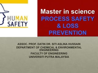 Master in science
PROCESS SAFETY
& LOSS
PREVENTION
ASSOC. PROF. DATIN DR. SITI ASLINA HUSSAIN
DEPARTMENT OF CHEMICAL & ENVIRONMENTAL
ENGINEERING
FACULTY OF ENGINEERING
UNIVERSITI PUTRA MALAYSIA
 