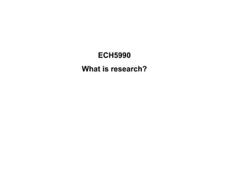 ECH5990
What is research?
 