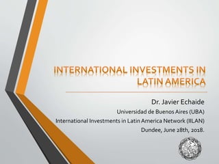 Dr. Javier Echaide
Universidad de Buenos Aires (UBA)
International Investments in LatinAmerica Network (IILAN)
Dundee, June 28th, 2018.
 